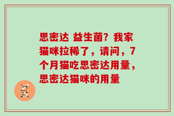 思密达 益生菌？我家猫咪拉稀了，请问，7个月猫吃思密达用量，思密达猫咪的用量