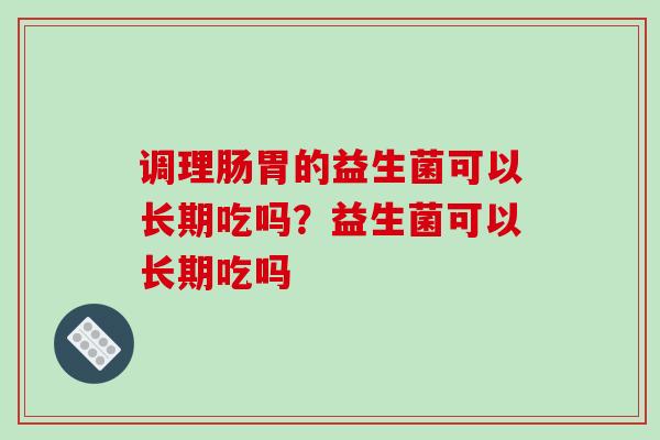 调理肠胃的益生菌可以长期吃吗？益生菌可以长期吃吗