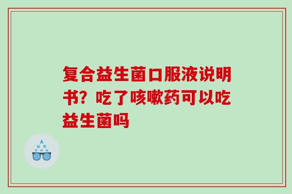 复合益生菌口服液说明书？吃了咳嗽药可以吃益生菌吗