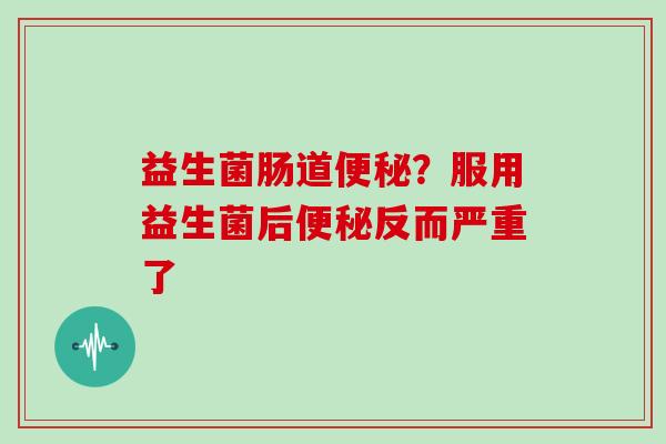 益生菌肠道便秘？服用益生菌后便秘反而严重了