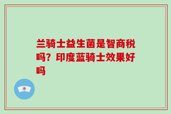 兰骑士益生菌是智商税吗？印度蓝骑士效果好吗