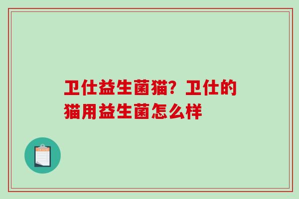 卫仕益生菌猫？卫仕的猫用益生菌怎么样