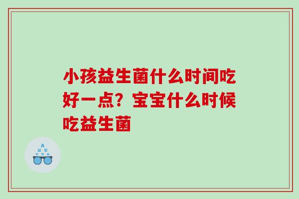 小孩益生菌什么时间吃好一点？宝宝什么时候吃益生菌