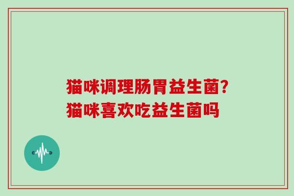 猫咪调理肠胃益生菌？猫咪喜欢吃益生菌吗
