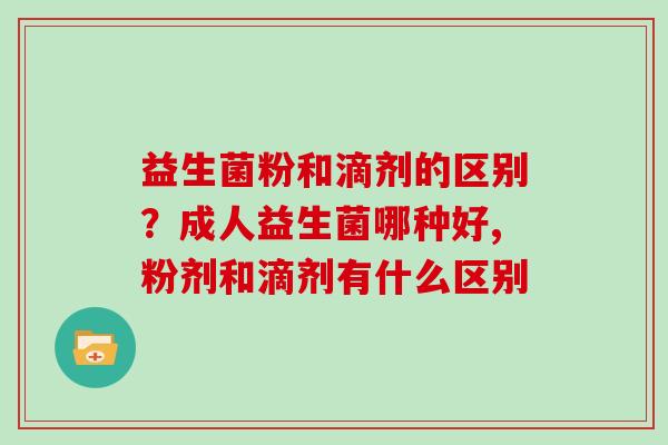 益生菌粉和滴剂的区别？成人益生菌哪种好,粉剂和滴剂有什么区别