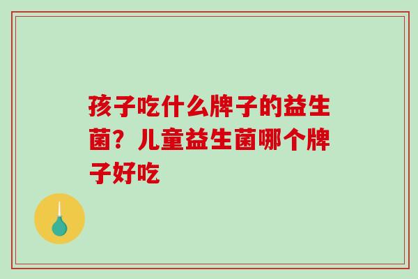 孩子吃什么牌子的益生菌？儿童益生菌哪个牌子好吃 