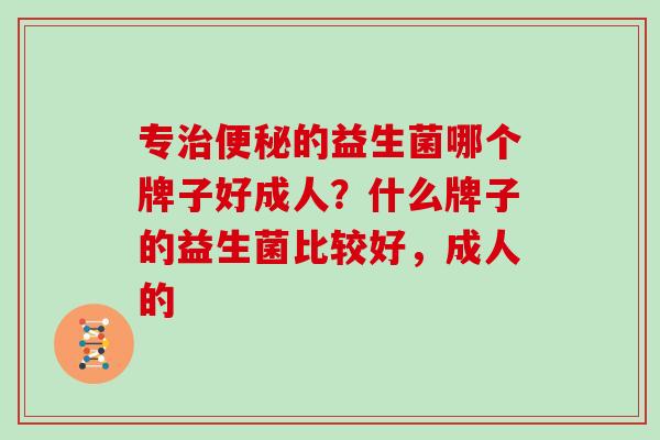 专治便秘的益生菌哪个牌子好成人？什么牌子的益生菌比较好，成人的