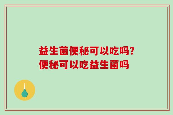 益生菌便秘可以吃吗？便秘可以吃益生菌吗