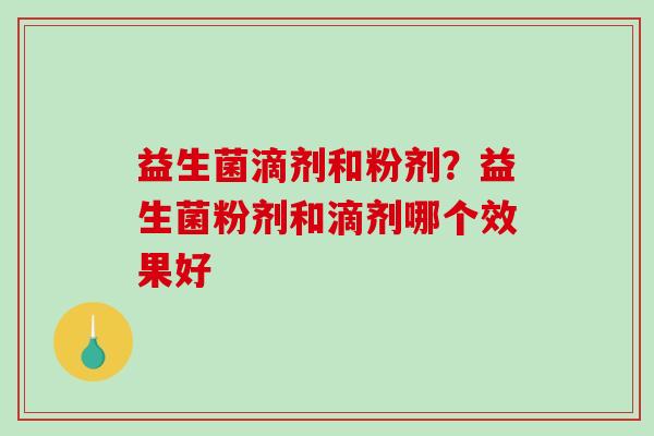 益生菌滴剂和粉剂？益生菌粉剂和滴剂哪个效果好