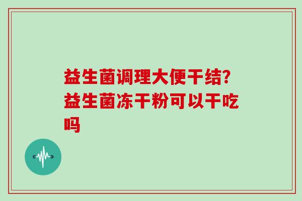 益生菌调理大便干结？益生菌冻干粉可以干吃吗