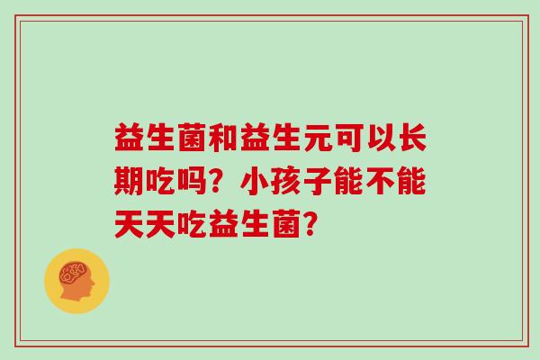 益生菌和益生元可以长期吃吗？小孩子能不能天天吃益生菌？