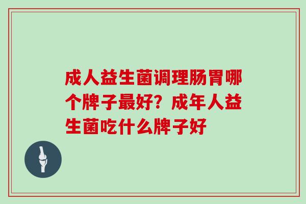 成人益生菌调理肠胃哪个牌子最好？成年人益生菌吃什么牌子好