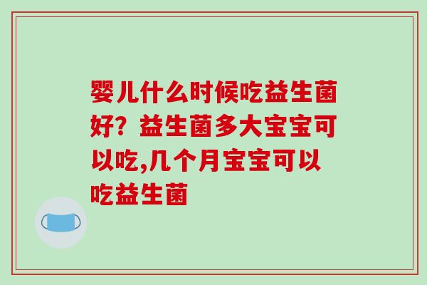 婴儿什么时候吃益生菌好？益生菌多大宝宝可以吃,几个月宝宝可以吃益生菌