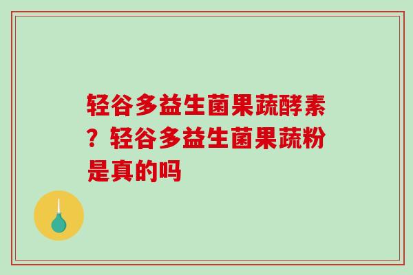 轻谷多益生菌果蔬酵素？轻谷多益生菌果蔬粉是真的吗