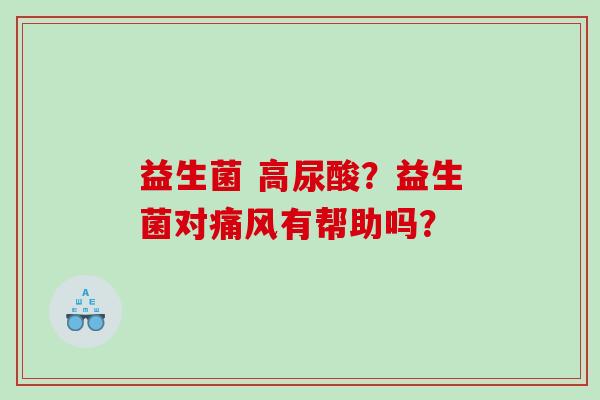 益生菌 高尿酸？益生菌对痛风有帮助吗？