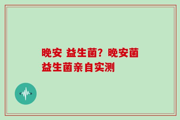 晚安 益生菌？晚安菌益生菌亲自实测
