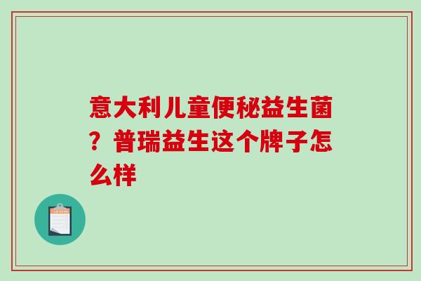 意大利儿童便秘益生菌？普瑞益生这个牌子怎么样