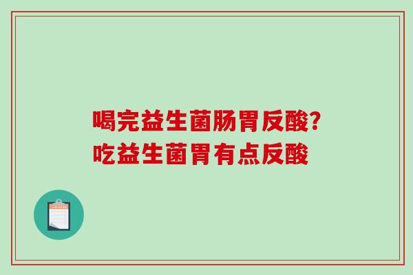 喝完益生菌肠胃反酸?吃益生菌胃有点反酸 喝完益生菌肠胃反酸?吃益生菌胃有点反酸
