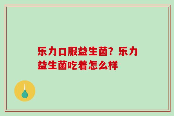 乐力口服益生菌?乐力益生菌吃着怎么样 乐力口服益生菌?乐力益生菌吃着怎么样