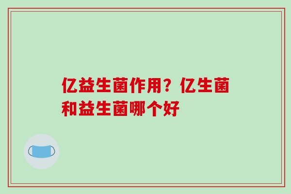 亿益生菌作用？亿生菌和益生菌哪个好