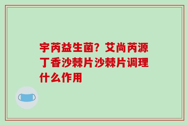 宇芮益生菌?艾尚芮源丁香沙棘片沙棘片调理什么作用 宇芮益生菌?艾尚芮源丁香沙棘片沙棘片调理什么作用