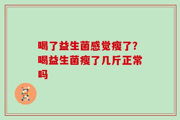 喝了益生菌感觉瘦了?喝益生菌瘦了几斤正常吗 喝了益生菌感觉瘦了?喝益生菌瘦了几斤正常吗
