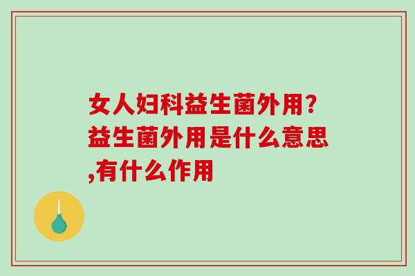 女人益生菌外用?益生菌外用是什么意思,有什么作用 女人益生菌外用?益生菌外用是什么意思,有什么作用