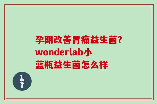 孕期改善胃痛益生菌？wonderlab小蓝瓶益生菌怎么样
