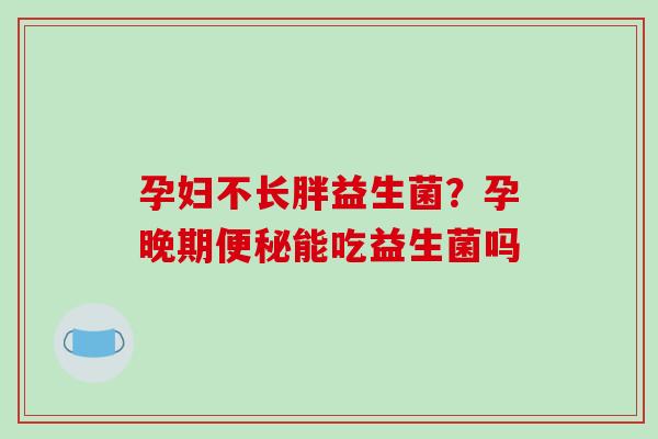 孕妇不长胖益生菌？孕晚期便秘能吃益生菌吗