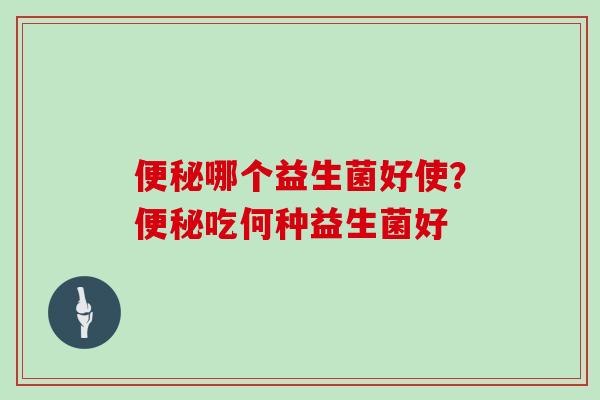 便秘哪个益生菌好使？便秘吃何种益生菌好