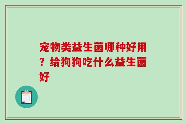 宠物类益生菌哪种好用？给狗狗吃什么益生菌好