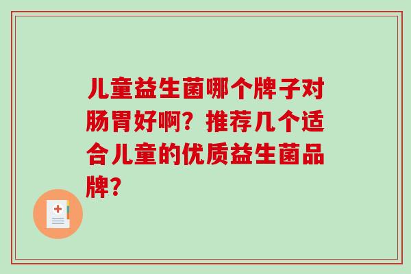 儿童益生菌哪个牌子对肠胃好啊？推荐几个适合儿童的优质益生菌品牌？