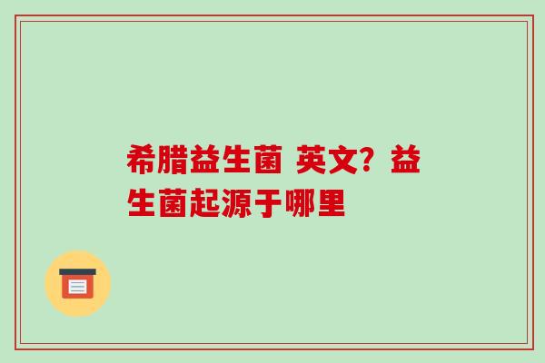 希腊益生菌 英文？益生菌起源于哪里