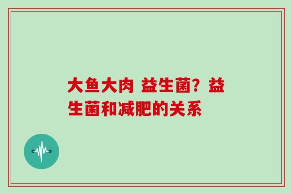 大鱼大肉 益生菌？益生菌和的关系