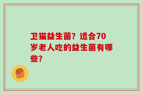 卫猫益生菌？适合70岁老人吃的益生菌有哪些？