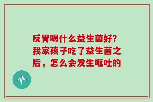 反胃喝什么益生菌好？我家孩子吃了益生菌之后，怎么会发生的