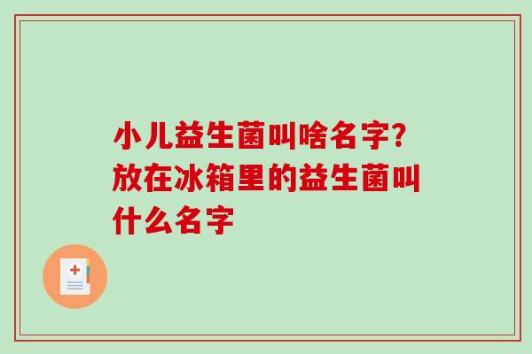 小儿益生菌叫啥名字？放在冰箱里的益生菌叫什么名字