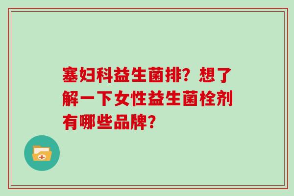 塞益生菌排？想了解一下女性益生菌栓剂有哪些品牌？