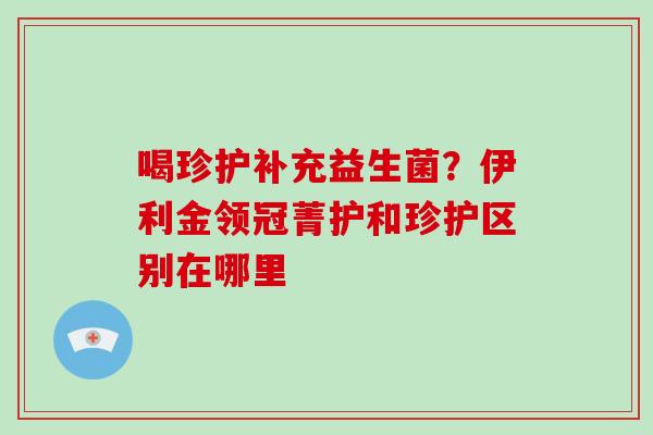 喝珍护补充益生菌?伊利金领冠菁护和珍护区别在哪里 喝珍护补充益生菌?伊利金领冠菁护和珍护区别在哪里