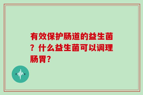 有效保护肠道的益生菌？什么益生菌可以调理肠胃？