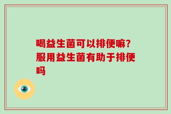 喝益生菌可以排便嘛？服用益生菌有助于排便吗