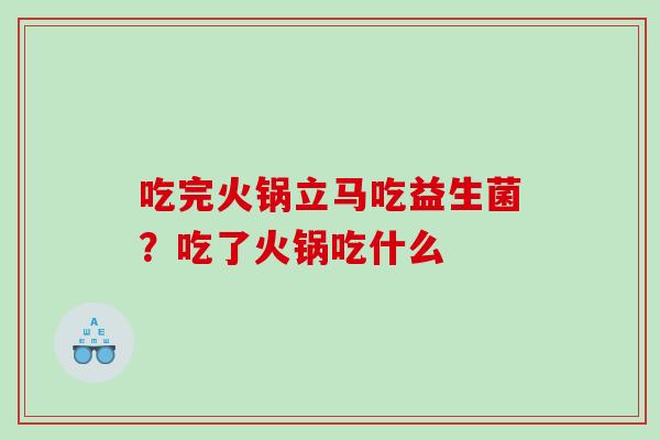 吃完火锅立马吃益生菌？吃了火锅吃什么