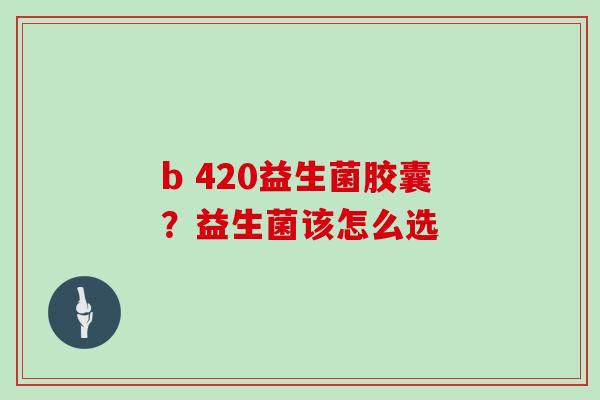 b 420益生菌胶囊？益生菌该怎么选