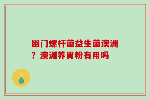 幽门螺杆菌益生菌澳洲？澳洲养胃粉有用吗