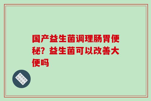 国产益生菌调理肠胃便秘？益生菌可以改善大便吗