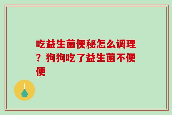 吃益生菌便秘怎么调理？狗狗吃了益生菌不便便