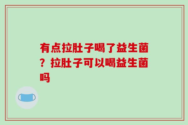 有点拉肚子喝了益生菌？拉肚子可以喝益生菌吗