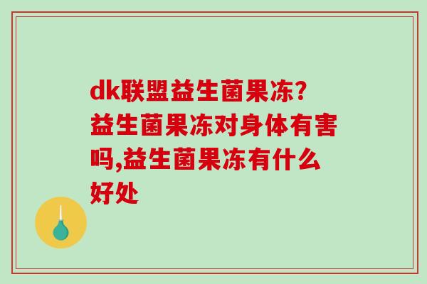 dk联盟益生菌果冻？益生菌果冻对身体有害吗,益生菌果冻有什么好处
