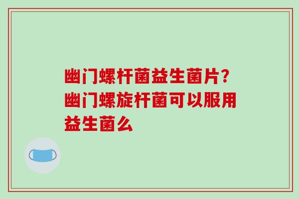 幽门螺杆菌益生菌片？幽门螺旋杆菌可以服用益生菌么