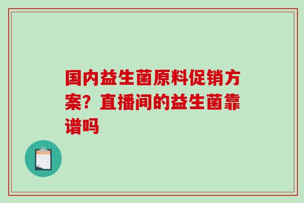 国内益生菌原料促销方案？直播间的益生菌靠谱吗